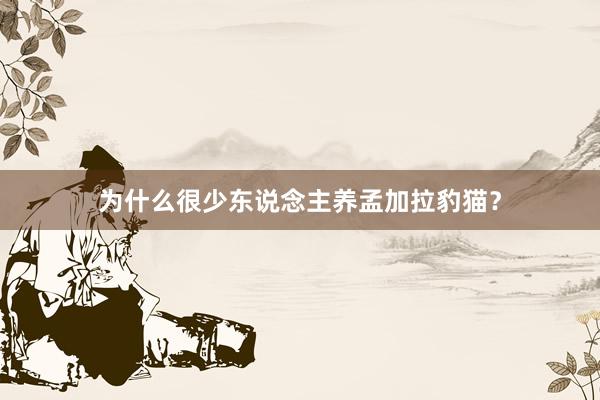 为什么很少东说念主养孟加拉豹猫?