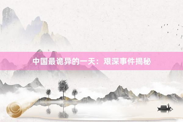 中国最诡异的一天：艰深事件揭秘